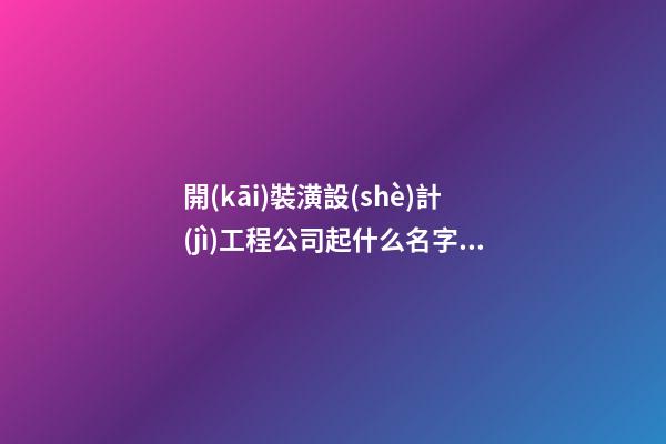 開(kāi)裝潢設(shè)計(jì)工程公司起什么名字比較好 看下寓意好運(yùn)的吉名-第1張-公司起名-玄機(jī)派
